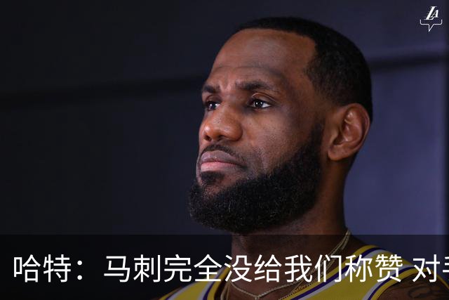 哈特：马刺完全没给我们称赞 对手的不认同只会让我们更充满动力