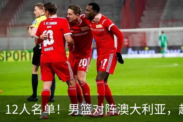12人名单！男篮对阵澳大利亚，赵继伟联手庞峥麟，杜锋三弟子入选